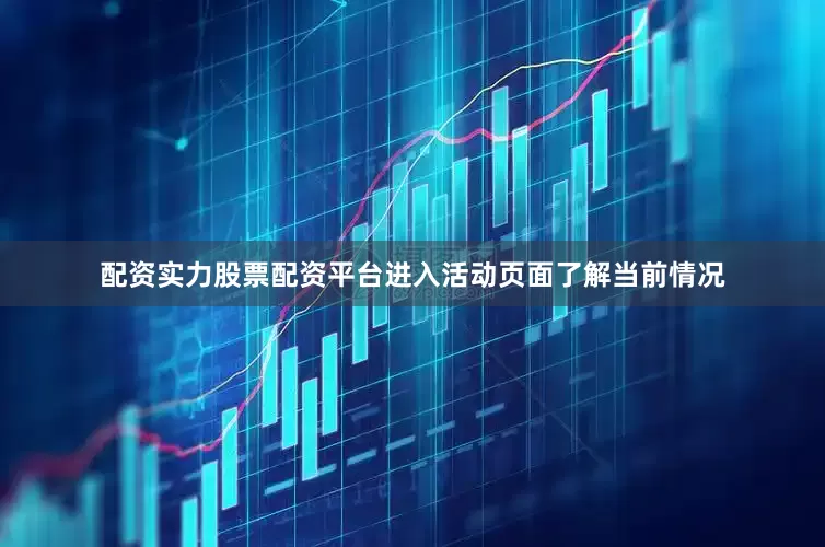 配资实力股票配资平台进入活动页面了解当前情况