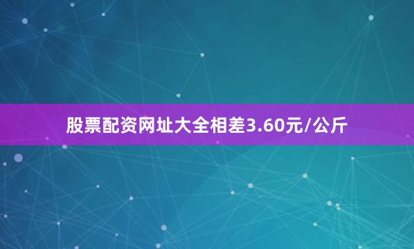 股票配资网址大全相差3.60元/公斤