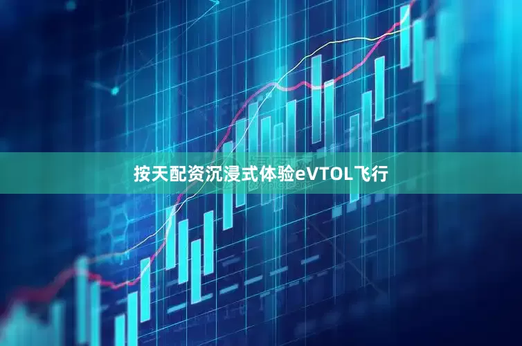 按天配资沉浸式体验eVTOL飞行