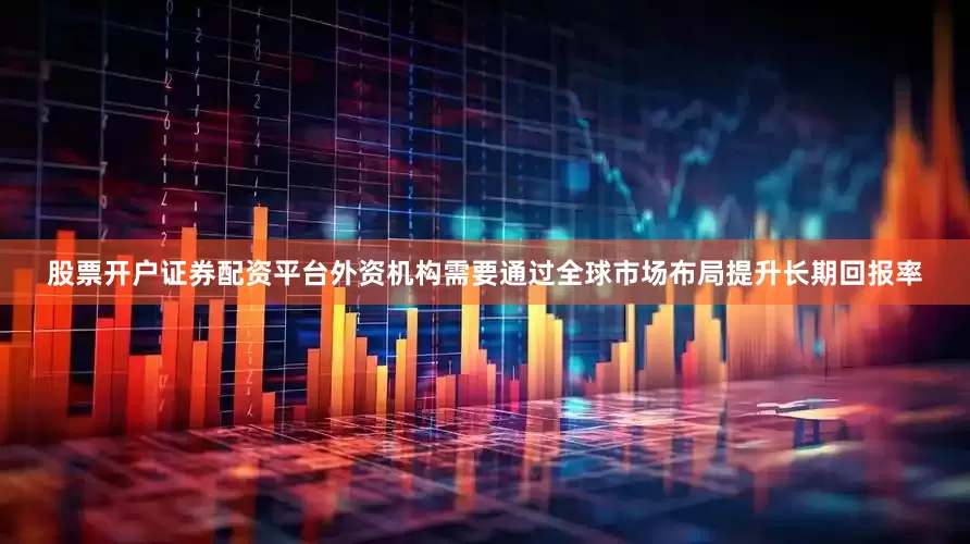 股票开户证券配资平台外资机构需要通过全球市场布局提升长期回报率