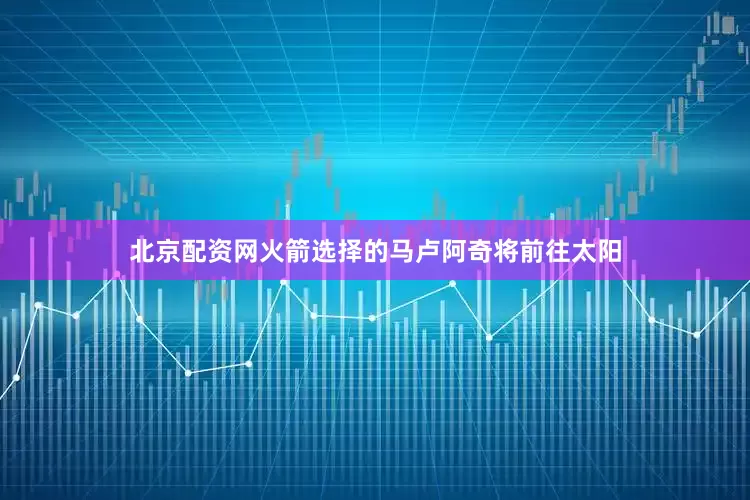 北京配资网火箭选择的马卢阿奇将前往太阳