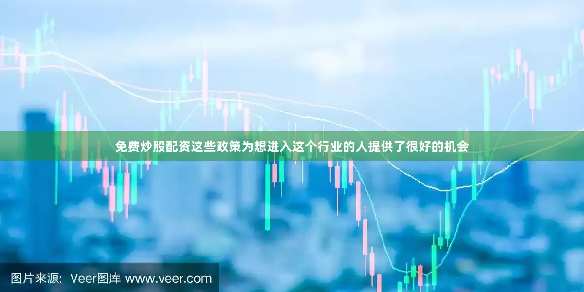 免费炒股配资这些政策为想进入这个行业的人提供了很好的机会