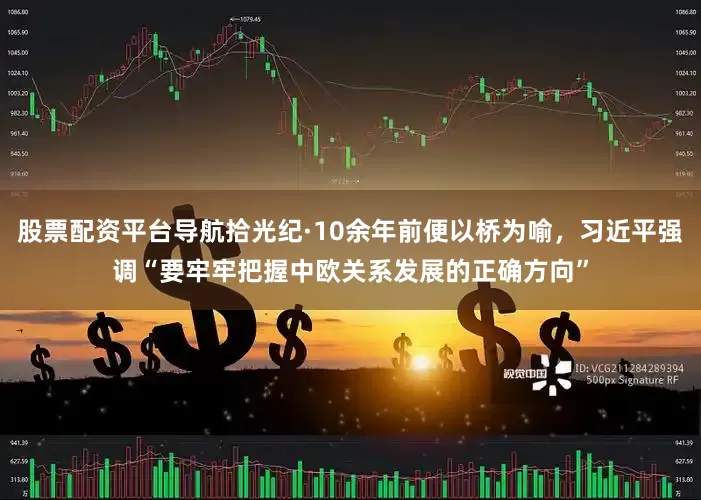 股票配资平台导航拾光纪·10余年前便以桥为喻，习近平强调“要牢牢把握中欧关系发展的正确方向”