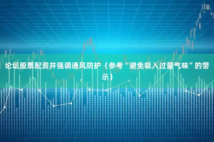 论坛股票配资并强调通风防护（参考“避免吸入过量气味”的警示）