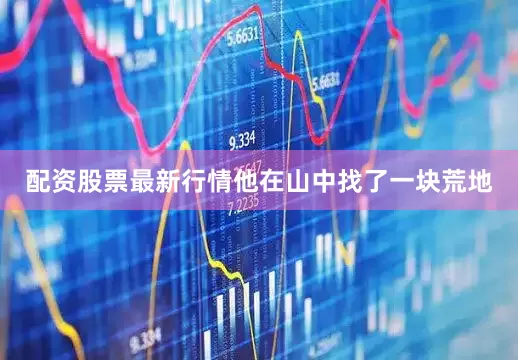 配资股票最新行情他在山中找了一块荒地