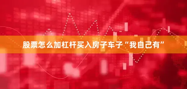 股票怎么加杠杆买入房子车子“我自己有”