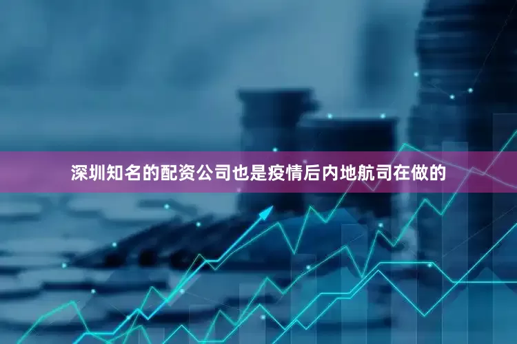 深圳知名的配资公司也是疫情后内地航司在做的