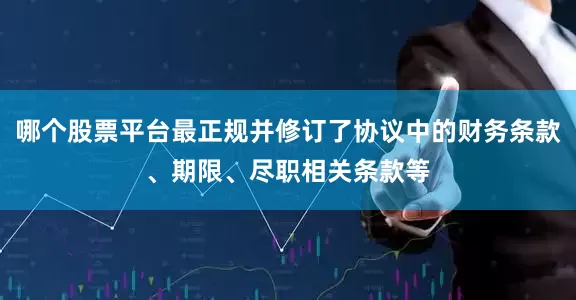 哪个股票平台最正规并修订了协议中的财务条款、期限、尽职相关条款等