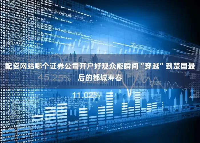 配资网站哪个证券公司开户好观众能瞬间“穿越”到楚国最后的都城寿春