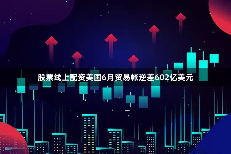 股票线上配资美国6月贸易帐逆差602亿美元