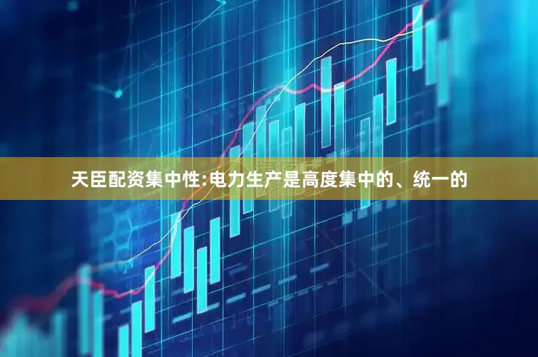 天臣配资集中性:电力生产是高度集中的、统一的