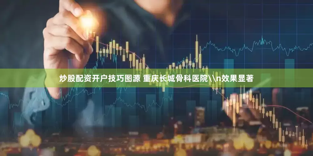炒股配资开户技巧图源 重庆长城骨科医院\n效果显著