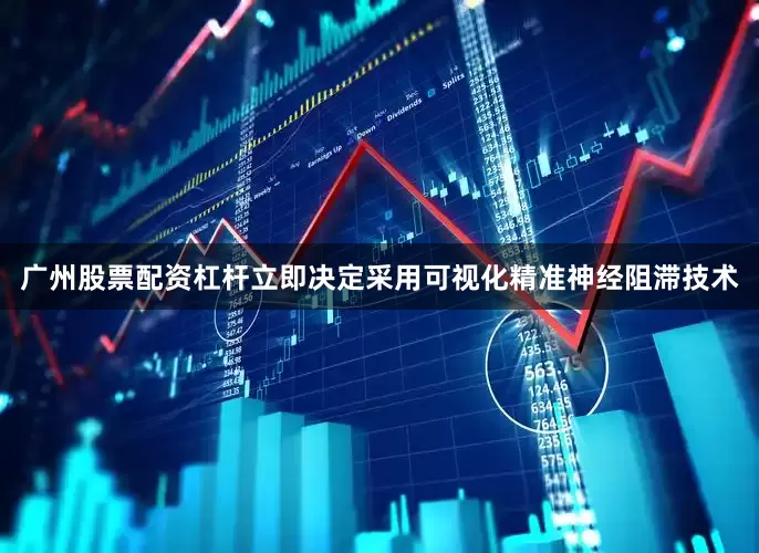 广州股票配资杠杆立即决定采用可视化精准神经阻滞技术