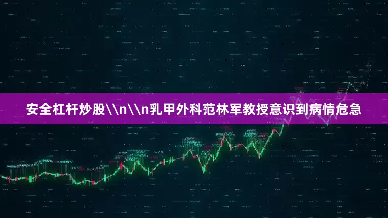 安全杠杆炒股\n\n乳甲外科范林军教授意识到病情危急