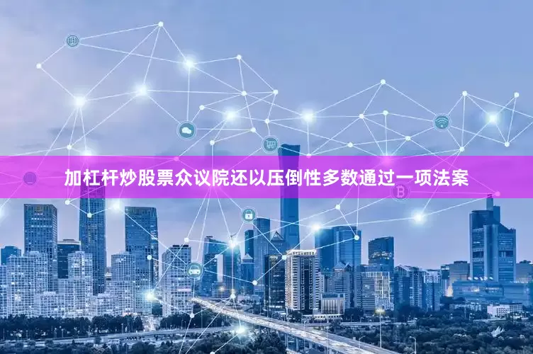 加杠杆炒股票众议院还以压倒性多数通过一项法案