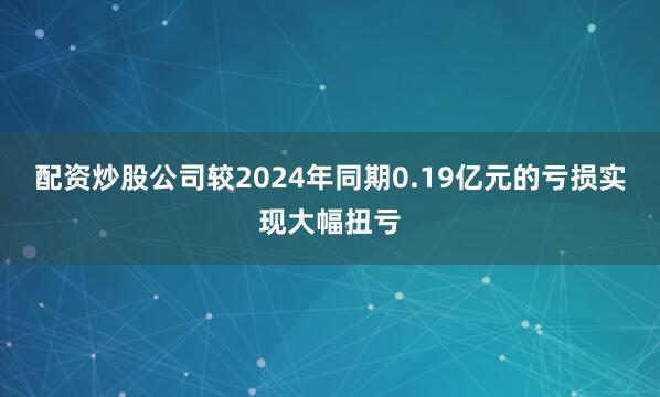 配资炒股公司较2024年同期0.19亿元的亏损实现大幅扭亏