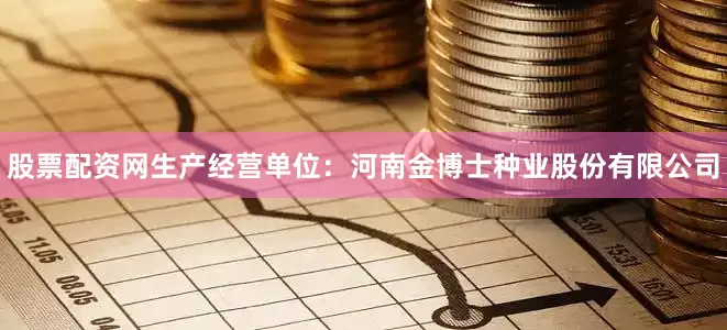 股票配资网生产经营单位：河南金博士种业股份有限公司