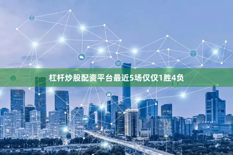杠杆炒股配资平台最近5场仅仅1胜4负